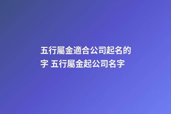 五行屬金適合公司起名的字 五行屬金起公司名字-第1張-公司起名-玄機派